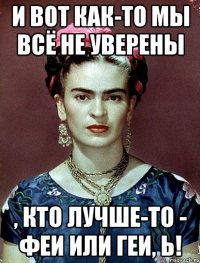 И вот как-то мы всё не уверены , кто лучше-то - феи или геи, Ь!