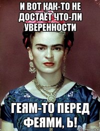 И вот как-то не достаёт что-ли уверенности геям-то перед феями, Ь!