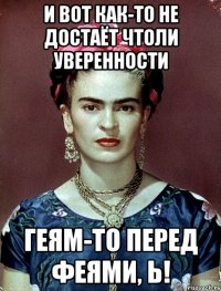 И вот как-то не достаёт чтоли уверенности геям-то перед феями, Ь!