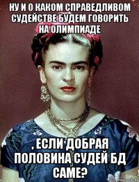 Ну и о каком справедливом судействе будем говорить на Олимпиаде , если добрая половина судей БД саме?