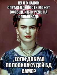 Ну и о какой справедливости может вообще идти речь на Олимпиаде , если добрая половина судей БД саме?