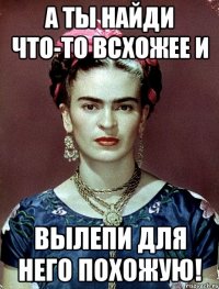 А ты найди что-то всхожее и вылепи для него похожую!