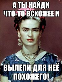 А ты найди что-то всхожее и вылепи для неё похожего!