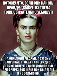 Потому что, если они как мы правду скажут, их тогда тоже обязательно уебашут! А они люди мудрые, поэтому закрывают глаза на очевидное, делают вид, что всем довольные, а что через бок через бок вылезает и не больно им.