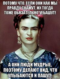 Потому что, если они как мы правду скажут, их тогда тоже обязательно уебашут! А они люди мудрые, поэтому делают вид, что улыбаются и пашут.