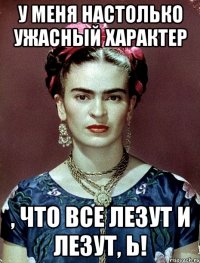 У меня настолько ужасный характер , что все лезут и лезут, Ь!