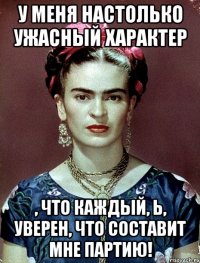 У меня настолько ужасный характер , что каждый, Ь, уверен, что составит мне партию!