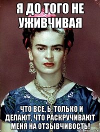 Я до того не уживчивая , что все, Ь, только и делают, что раскручивают меня на отзывчивость!