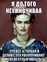 Я до того неуживчивая , что все, Ь, только и делают, что раскручивают меня на отзывчивость!