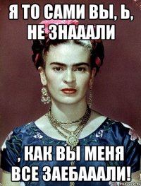Я то сами вы, Ь, не знааали , как вы меня все заебааали!