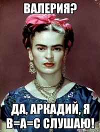 Валерия? Да, Аркадий, я в=а=с слушаю!