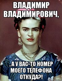 Владимир Владимирович, , а у Вас-то номер моего телефона откуда?!
