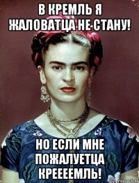 В Кремль я жаловатца не стану! НО если мне пожалуетца Креееемль!