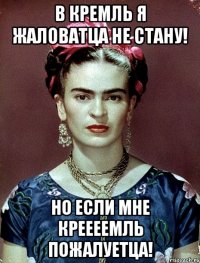 В Кремль я жаловатца не стану! НО если мне Креееемль пожалуетца!