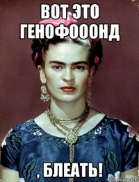 ВОТ ЭТО ГЕНОФОООНД , БЛЕАТЬ!