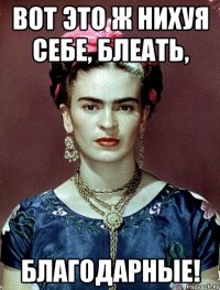ВОТ ЭТО Ж НИХУЯ СЕБЕ, БЛЕАТЬ, БЛАГОДАРНЫЕ!