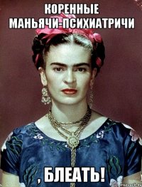 КОРЕННЫЕ МАНЬЯЧИ-ПСИХИАТРИЧИ , БЛЕАТЬ!