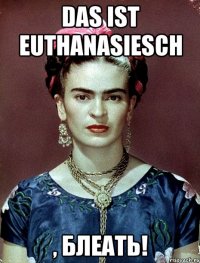 Das ist Euthanasiesch , БЛЕАТЬ!