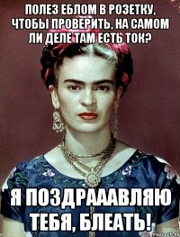 Полез еблом в розетку, чтобы проверить, на самом ли деле там есть ток? Я поздрааавляю тебя, БЛЕАТЬ!