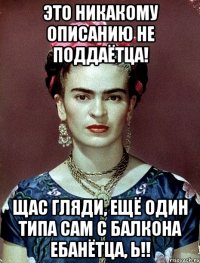 Это никакому описанию не поддаётца! Щас гляди, ещё один типа сам с балкона ебанётца, Ь!!