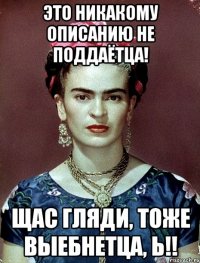 Это никакому описанию не поддаётца! Щас гляди, тоже выебнетца, Ь!!
