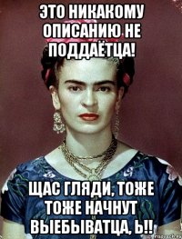 Это никакому описанию не поддаётца! Щас гляди, тоже тоже начнут выебыватца, Ь!!