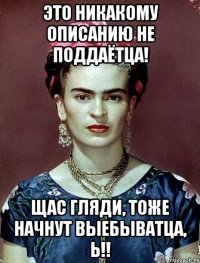 Это никакому описанию не поддаётца! Щас гляди, тоже начнут выебыватца, Ь!!