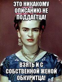 Это никакому описанию не поддаётца! Взять и с собственной женой обкуритца!