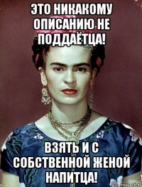 Это никакому описанию не поддаётца! Взять и с собственной женой напитца!