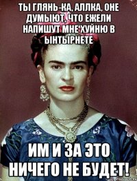 Ты глянь-ка, Аллка, оне думыют, что ежели напишут мне хуйню в ынтырнете им и за это ничего не будет!