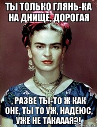 Ты только глянь-ка на днище, дорогая , разве ты-то ж как оне, ты то уж, надеюс, уже не такааая?!