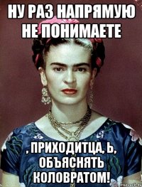 Ну раз напрямую не понимаете , приходитца, Ь, объяснять коловратом!