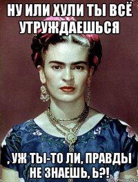 Ну или хули ты всё утруждаешься , уж ты-то ли, правды не знаешь, Ь?!