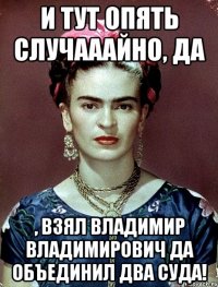 И тут опять случааайно, да , взял Владимир Владимирович да объединил два суда!