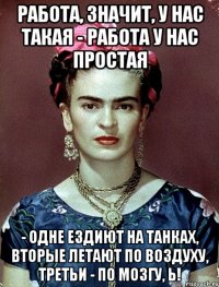 Работа, значит, у нас такая - работа у нас простая - одне ездиют на танках, вторые летают по воздуху, третьи - по мозгу, Ь!