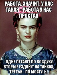 Работа, значит, у нас такая - работа у нас простая - одне летают по воздуху, вторые ездиют на танках, третьи - по мозгу, Ь!