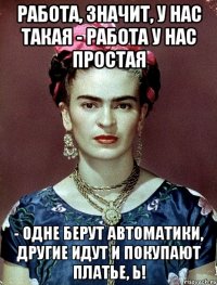 Работа, значит, у нас такая - работа у нас простая - одне берут автоматики, другие идут и покупают платье, Ь!