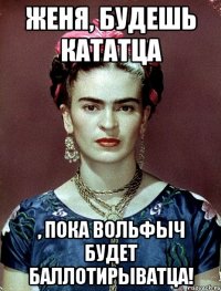 Женя, будешь кататца , пока Вольфыч будет баллотирыватца!