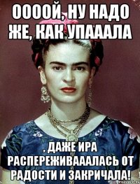 Оооой, ну надо же, как упааала , даже Ира распереживааалась от радости и закричала!