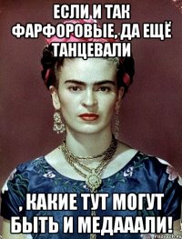 Если и так фарфоровые, да ещё танцевали , какие тут могут быть и медааали!