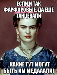 Если и так фарфоровые, да ещё танцевали , какие тут могут быть им медааали!