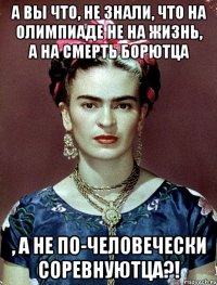 А вы что, не знали, что на Олимпиаде не на жизнь, а на смерть борютца , а не по-человечески соревнуютца?!