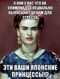 А они у вас что на Олимпиаду специально выпускаютца нам для стресса эти ваши японские принцессы!?