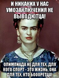 И никаких у нас умозаключения не выводютца! Олимпиада не для тех, для кого спорт - это жизнь, она для тех, кто боооретца!