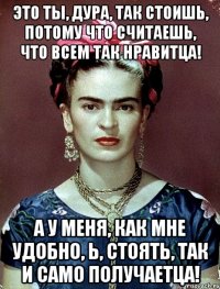 Это ты, дура, так стоишь, потому что считаешь, что всем так нравитца! А у меня, как мне удобно, Ь, стоять, так и САМО ПОЛУЧАЕТЦА!