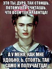 Это ты, дура, так стоишь, потому что считаешь, что всем так нравитца! А у меня, как мне удобно, Ь, стоять, так САМО И ПОЛУЧАЕТЦА!