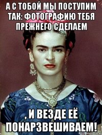 А с тобой мы поступим так: фотографию тебя прежнего сделаем , и везде её понарзвешиваем!