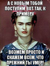 А с новым тобой поступим вот так, к примеру - возмём просто и скажем всем, что прежний ты умер!