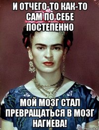 И отчего-то как-то сам по себе постепенно мой мозг стал превращаться в мозг Нагиева!