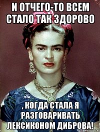И отчего-то всем стало так здорово , когда стала я разговаривать лексиконом Диброва!